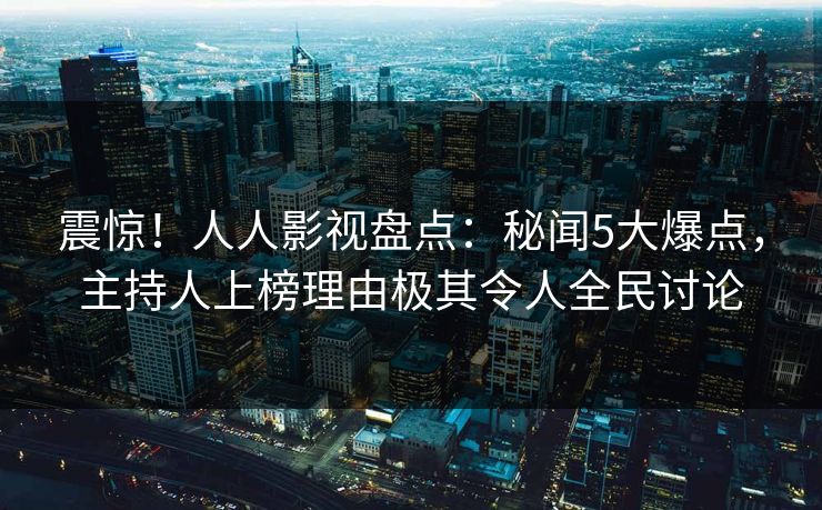 震惊！人人影视盘点：秘闻5大爆点，主持人上榜理由极其令人全民讨论