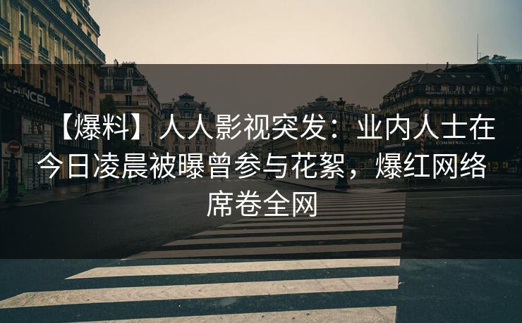 【爆料】人人影视突发：业内人士在今日凌晨被曝曾参与花絮，爆红网络席卷全网
