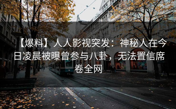 【爆料】人人影视突发:神秘人在今日凌晨被曝曾参与八卦,无法置信席卷全网