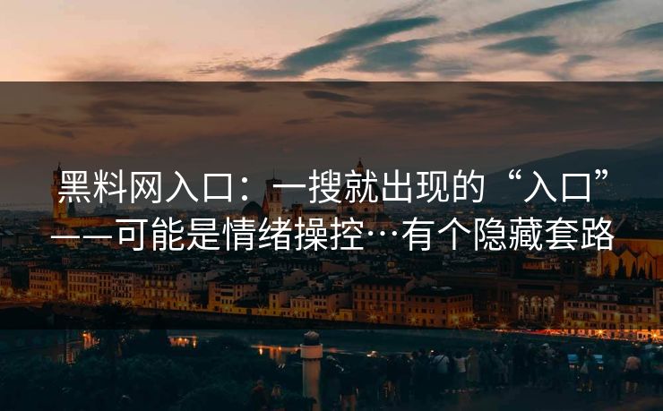 黑料网入口：一搜就出现的“入口”——可能是情绪操控…有个隐藏套路