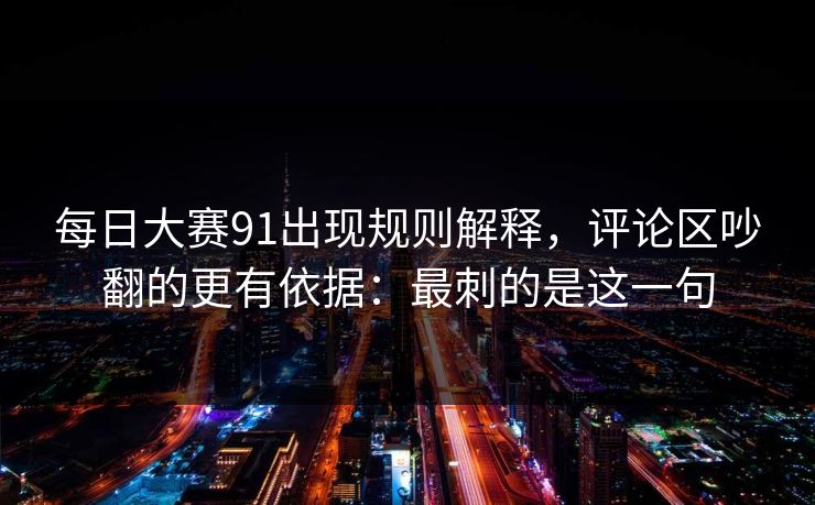 每日大赛91出现规则解释，评论区吵翻的更有依据：最刺的是这一句