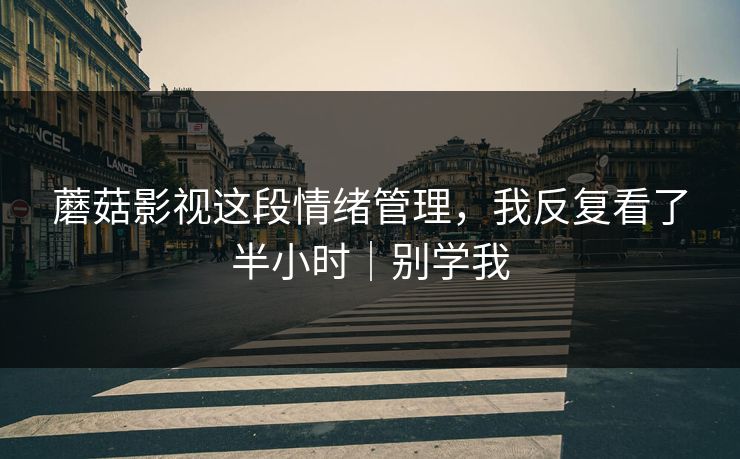 蘑菇影视这段情绪管理,我反复看了半小时|别学我